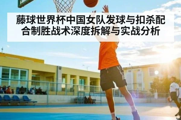 藤球世界杯中国女队发球与扣杀配合制胜战术深度拆解与实战分析（Kaiyun Esports）